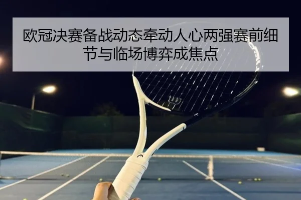 欧冠决赛备战动态牵动人心两强赛前细节与临场博弈成焦点（dbbuyu）
